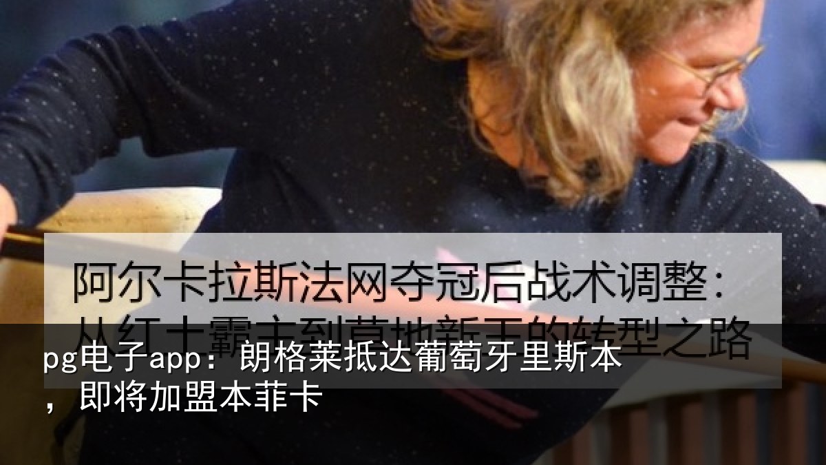 pg电子app:朗格莱抵达葡萄牙里斯本,即将加盟本菲卡