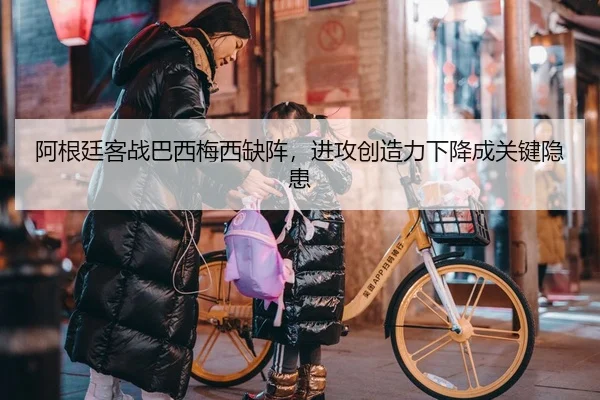 阿根廷客战巴西梅西缺阵，进攻创造力下降成关键隐患