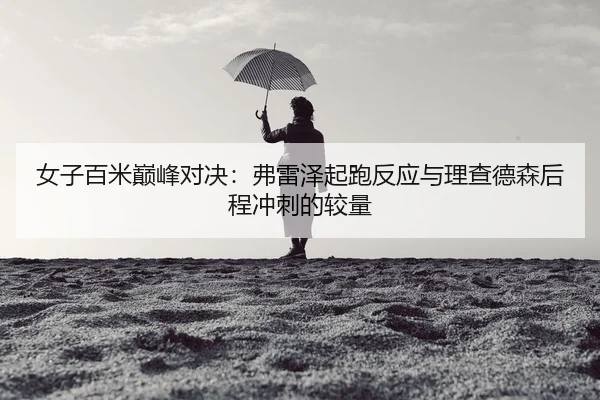 女子百米巅峰对决：弗雷泽起跑反应与理查德森后程冲刺的较量