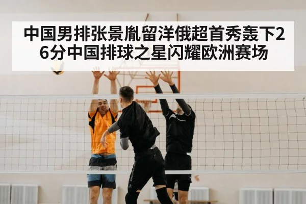 中国男排张景胤留洋俄超首秀轰下26分中国排球之星闪耀欧洲赛场