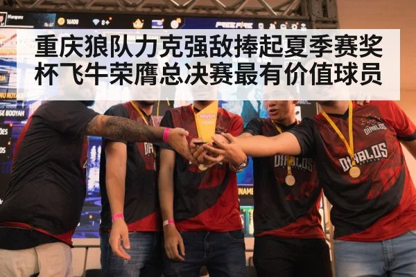 重庆狼队力克强敌捧起夏季赛奖杯飞牛荣膺总决赛最有价值球员