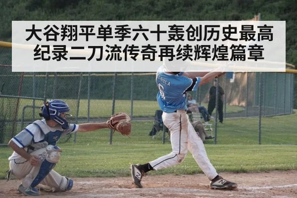 大谷翔平单季六十轰创历史最高纪录二刀流传奇再续辉煌篇章