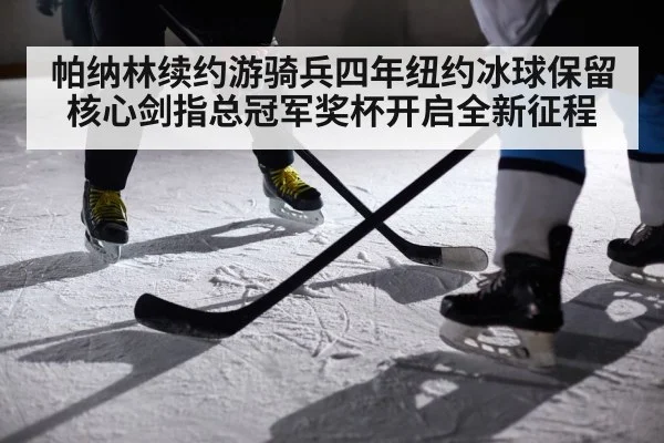 帕纳林续约游骑兵四年纽约冰球保留核心剑指总冠军奖杯开启全新征程