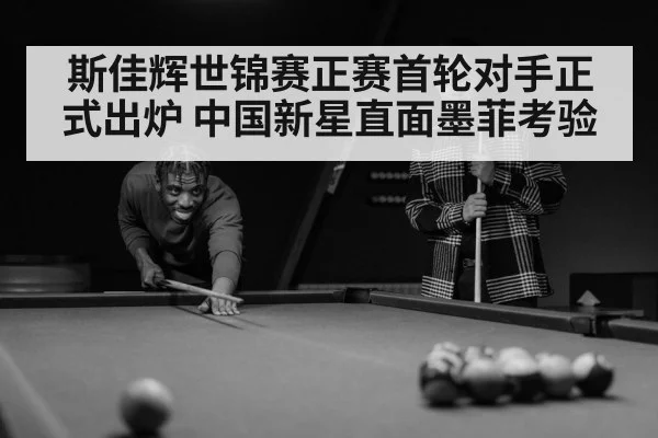 斯佳辉世锦赛正赛首轮对手正式出炉 中国新星直面墨菲考验